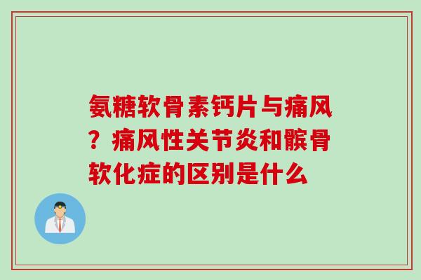 氨糖软骨素钙片与痛风？痛风性关节炎和髌骨软化症的区别是什么