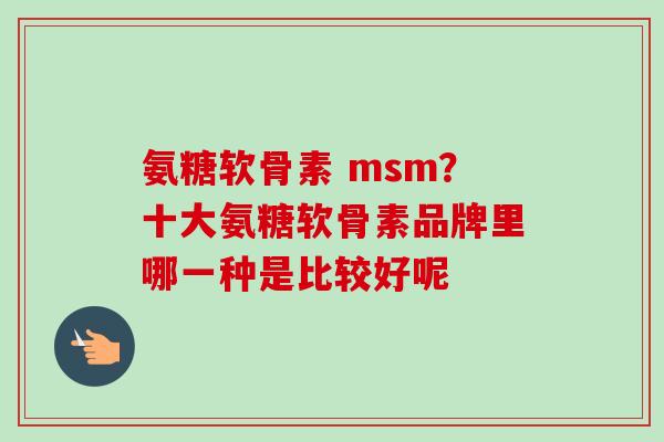 氨糖软骨素 msm？十大氨糖软骨素品牌里哪一种是比较好呢