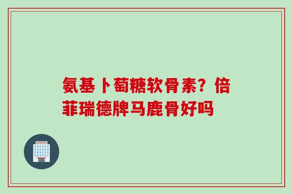 氨基卜萄糖软骨素？倍菲瑞德牌马鹿骨好吗