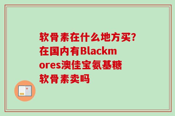 软骨素在什么地方买?在国内有Blackmores澳佳宝氨基糖软骨素卖吗 软骨素在什么地方买?在国内有Blackmores澳佳宝氨基糖软骨素卖吗
