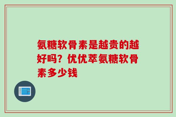 氨糖软骨素是越贵的越好吗？优优萃氨糖软骨素多少钱
