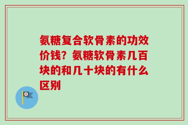 氨糖复合软骨素的功效价钱？氨糖软骨素几百块的和几十块的有什么区别