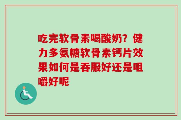 吃完软骨素喝酸奶？健力多氨糖软骨素钙片效果如何是吞服好还是咀嚼好呢