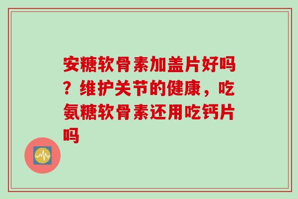 安糖软骨素加盖片好吗？维护关节的健康，吃氨糖软骨素还用吃钙片吗