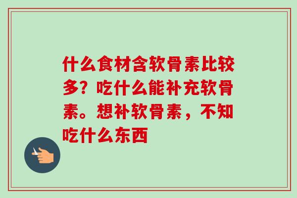 什么食材含软骨素比较多？吃什么能补充软骨素。想补软骨素，不知吃什么东西
