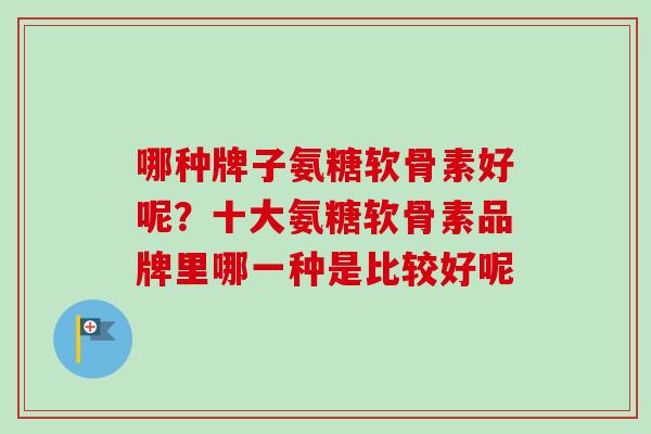 哪种牌子氨糖软骨素好呢？十大氨糖软骨素品牌里哪一种是比较好呢
