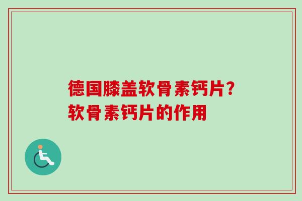 德国膝盖软骨素钙片？软骨素钙片的作用