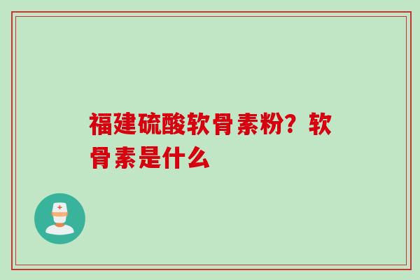 福建硫酸软骨素粉？软骨素是什么