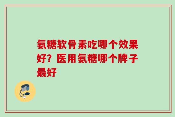 氨糖软骨素吃哪个效果好？医用氨糖哪个牌子最好