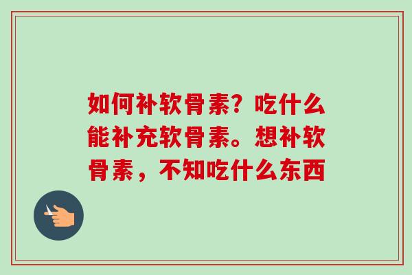 如何补软骨素？吃什么能补充软骨素。想补软骨素，不知吃什么东西