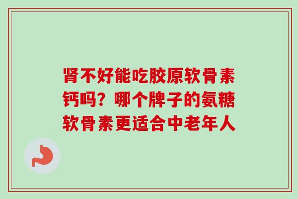肾不好能吃胶原软骨素钙吗？哪个牌子的氨糖软骨素更适合中老年人