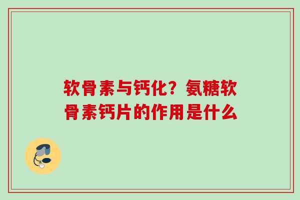 软骨素与钙化？氨糖软骨素钙片的作用是什么