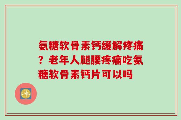 氨糖软骨素钙缓解疼痛？老年人腿腰疼痛吃氨糖软骨素钙片可以吗