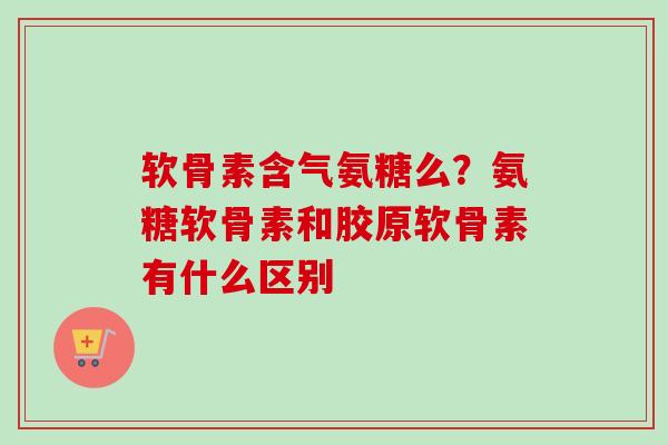 软骨素含气氨糖么?氨糖软骨素和胶原软骨素有什么区别 软骨素含气氨糖么?氨糖软骨素和胶原软骨素有什么区别