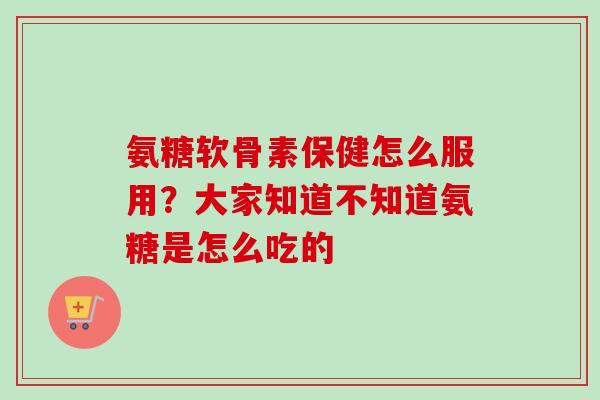 氨糖软骨素保健怎么服用？大家知道不知道氨糖是怎么吃的