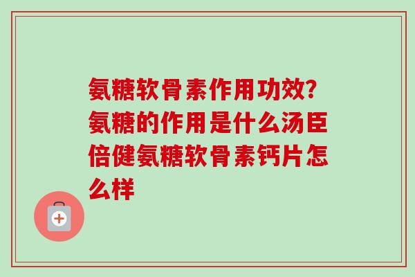 氨糖软骨素作用功效？氨糖的作用是什么汤臣倍健氨糖软骨素钙片怎么样
