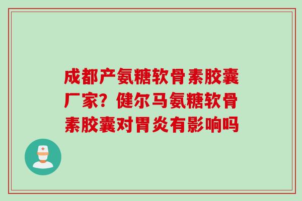 成都产氨糖软骨素胶囊厂家？健尔马氨糖软骨素胶囊对胃炎有影响吗