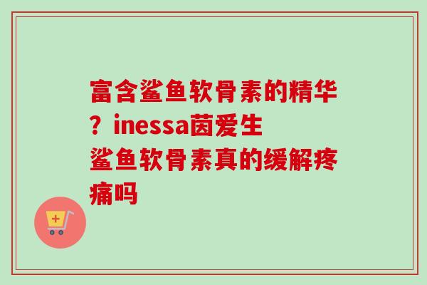 富含鲨鱼软骨素的精华？inessa茵爱生鲨鱼软骨素真的缓解疼痛吗