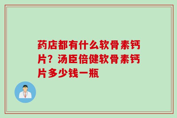 药店都有什么软骨素钙片？汤臣倍健软骨素钙片多少钱一瓶
