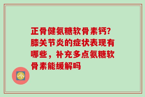 正骨健氨糖软骨素钙？膝关节炎的症状表现有哪些，补充多点氨糖软骨素能缓解吗