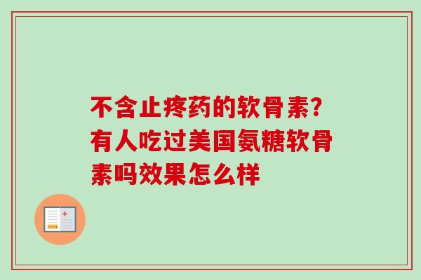 不含止疼药的软骨素？有人吃过美国氨糖软骨素吗效果怎么样