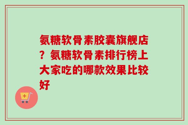氨糖软骨素胶囊旗舰店？氨糖软骨素排行榜上大家吃的哪款效果比较好
