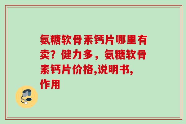 氨糖软骨素钙片哪里有卖?健力多,氨糖软骨素钙片价格,说明书,作用 氨糖软骨素钙片哪里有卖?健力多,氨糖软骨素钙片价格,说明书,作用