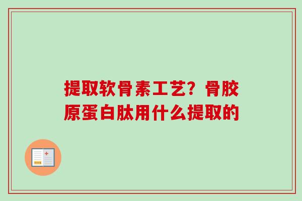 提取软骨素工艺?骨胶原蛋白肽用什么提取的 提取软骨素工艺?骨胶原蛋白肽用什么提取的