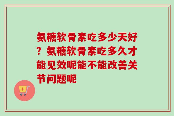 氨糖软骨素吃多少天好？氨糖软骨素吃多久才能见效呢能不能改善关节问题呢