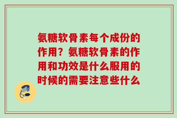 氨糖软骨素每个成份的作用？氨糖软骨素的作用和功效是什么服用的时候的需要注意些什么