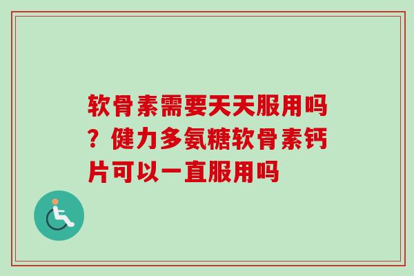 软骨素需要天天服用吗？健力多氨糖软骨素钙片可以一直服用吗
