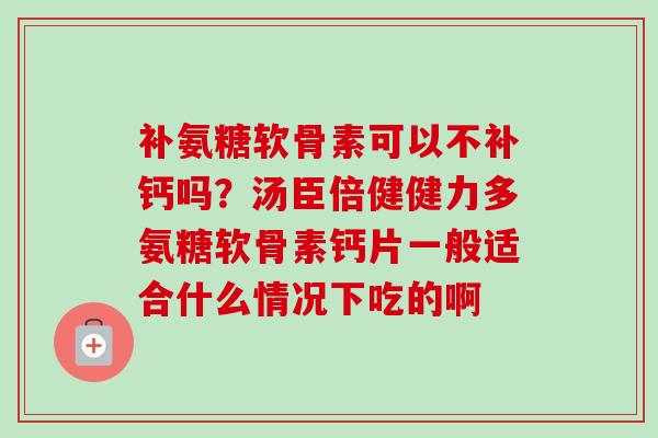 补氨糖软骨素可以不补钙吗？汤臣倍健健力多氨糖软骨素钙片一般适合什么情况下吃的啊