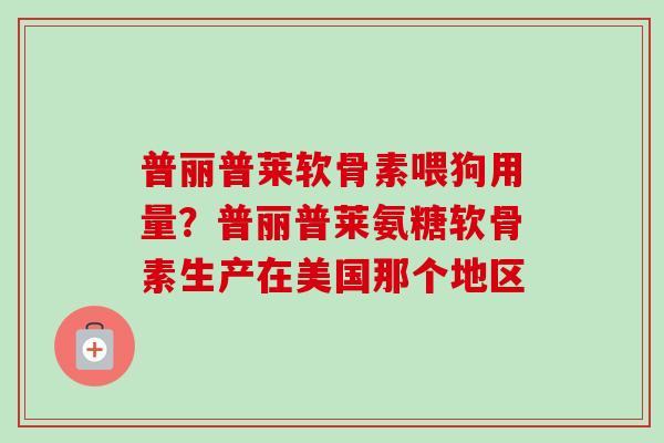普丽普莱软骨素喂狗用量？普丽普莱氨糖软骨素生产在美国那个地区