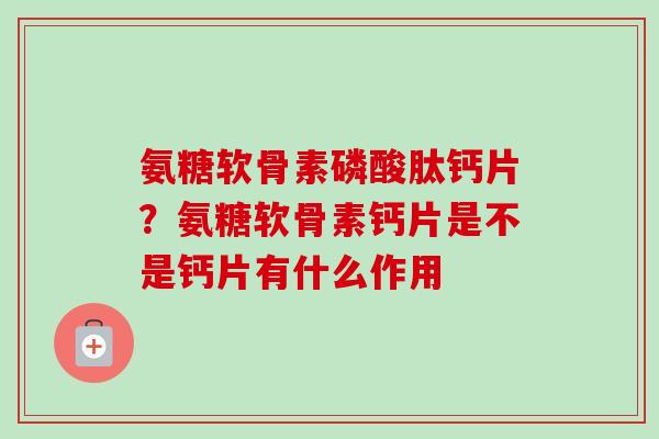 氨糖软骨素磷酸肽钙片？氨糖软骨素钙片是不是钙片有什么作用