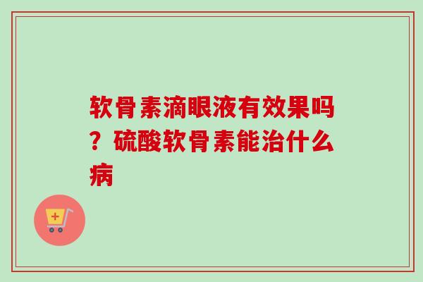 软骨素滴眼液有效果吗？硫酸软骨素能治什么病