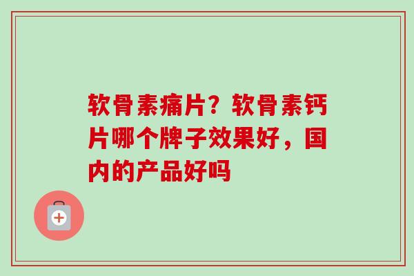 软骨素痛片？软骨素钙片哪个牌子效果好，国内的产品好吗