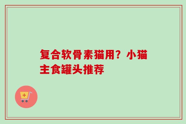 复合软骨素猫用？小猫主食罐头推荐