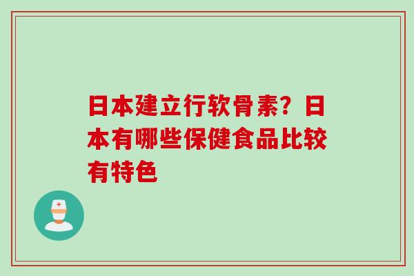 日本建立行软骨素？日本有哪些保健食品比较有特色