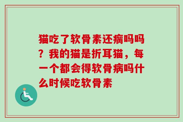 猫吃了软骨素还瘸吗吗？我的猫是折耳猫，每一个都会得软骨病吗什么时候吃软骨素