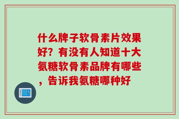什么牌子软骨素片效果好？有没有人知道十大氨糖软骨素品牌有哪些，告诉我氨糖哪种好