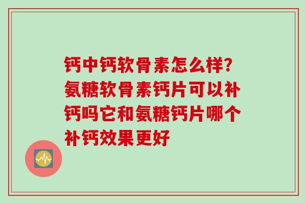 钙中钙软骨素怎么样？氨糖软骨素钙片可以补钙吗它和氨糖钙片哪个补钙效果更好