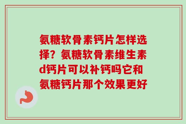 氨糖软骨素钙片怎样选择？氨糖软骨素维生素d钙片可以补钙吗它和氨糖钙片那个效果更好