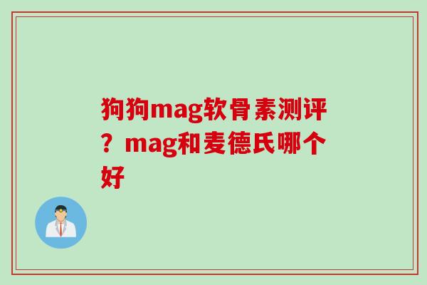 狗狗mag软骨素测评？mag和麦德氏哪个好