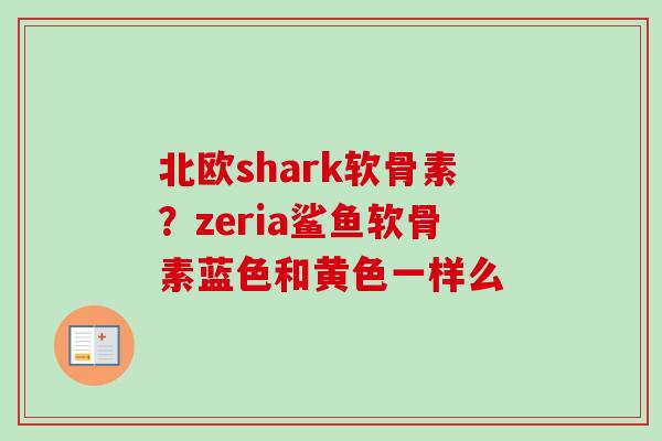 北欧shark软骨素？zeria鲨鱼软骨素蓝色和黄色一样么