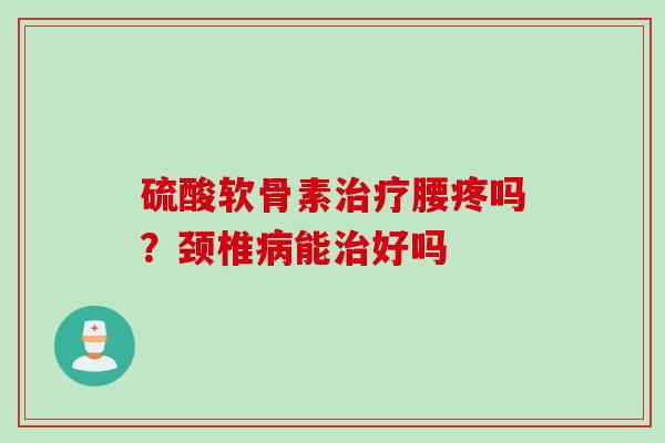 硫酸软骨素治疗腰疼吗？颈椎病能治好吗