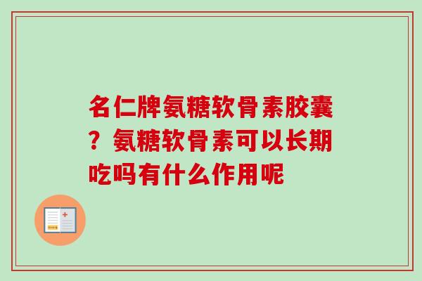名仁牌氨糖软骨素胶囊？氨糖软骨素可以长期吃吗有什么作用呢
