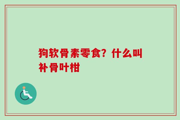 狗软骨素零食？什么叫补骨叶柑
