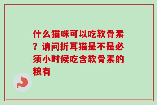 什么猫咪可以吃软骨素？请问折耳猫是不是必须小时候吃含软骨素的粮有