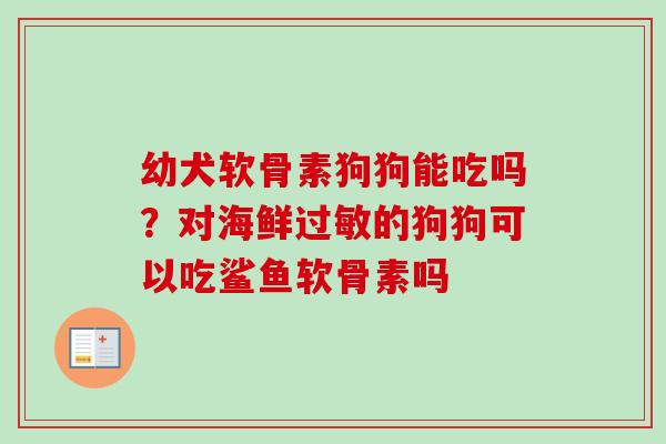 幼犬软骨素狗狗能吃吗?对海鲜的狗狗可以吃鲨鱼软骨素吗 幼犬软骨素狗狗能吃吗?对海鲜的狗狗可以吃鲨鱼软骨素吗