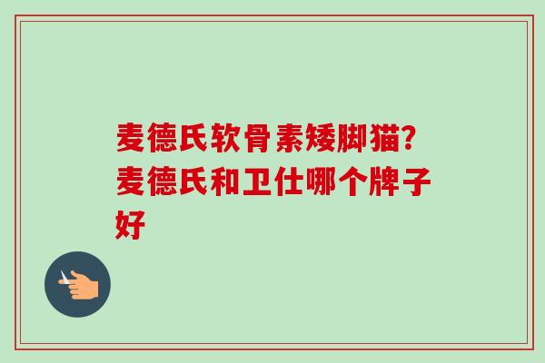 麦德氏软骨素矮脚猫？麦德氏和卫仕哪个牌子好